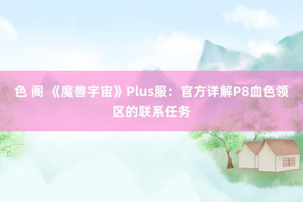 色 阁 《魔兽宇宙》Plus服：官方详解P8血色领区的联系任务
