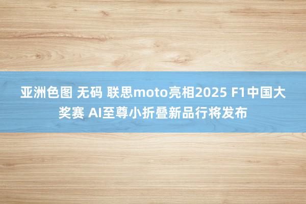 亚洲色图 无码 联思moto亮相2025 F1中国大奖赛 AI至尊小折叠新品行将发布