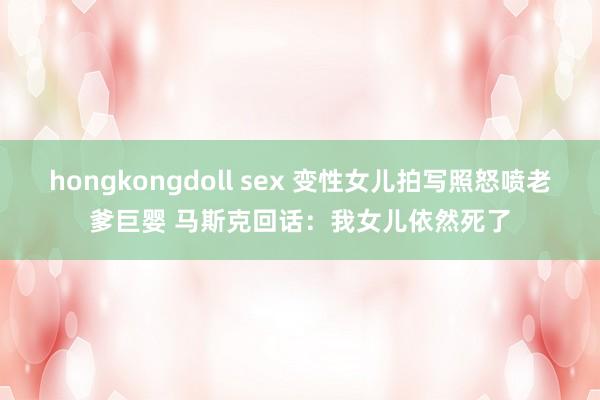 hongkongdoll sex 变性女儿拍写照怒喷老爹巨婴 马斯克回话：我女儿依然死了