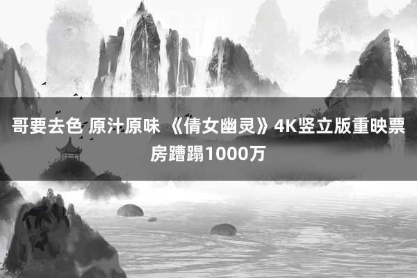 哥要去色 原汁原味 《倩女幽灵》4K竖立版重映票房蹧蹋1000万