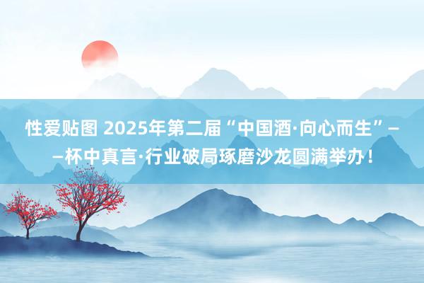 性爱贴图 2025年第二届“中国酒·向心而生”——杯中真言·行业破局琢磨沙龙圆满举办！