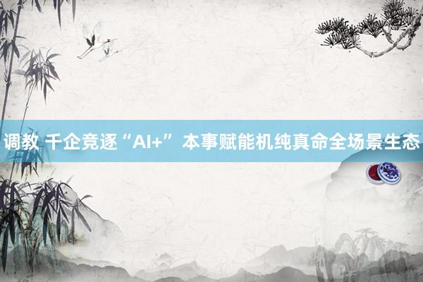 调教 千企竞逐“AI+” 本事赋能机纯真命全场景生态
