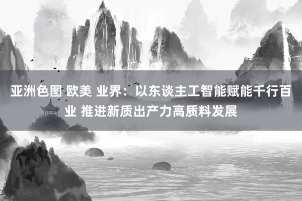 亚洲色图 欧美 业界：以东谈主工智能赋能千行百业 推进新质出产力高质料发展