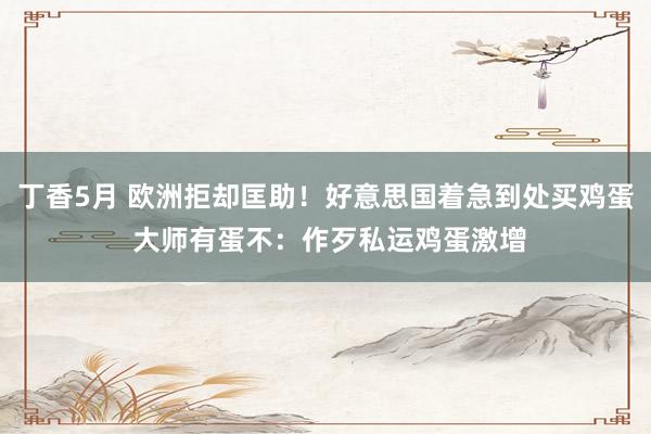 丁香5月 欧洲拒却匡助！好意思国着急到处买鸡蛋 大师有蛋不：作歹私运鸡蛋激增