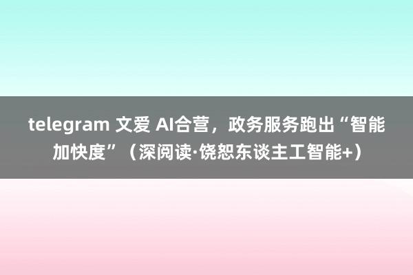 telegram 文爱 AI合营，政务服务跑出“智能加快度”（深阅读·饶恕东谈主工智能+）
