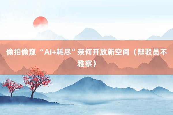 偷拍偷窥 “AI+耗尽”奈何开放新空间（辩驳员不雅察）