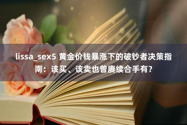 lissa_sex5 黄金价钱暴涨下的破钞者决策指南：该买、该卖也曾赓续合手有？