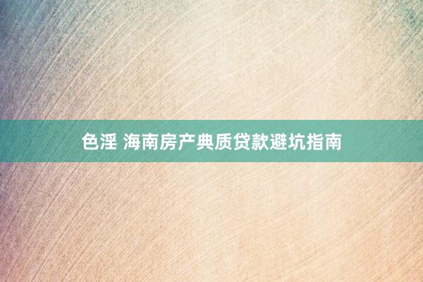 色淫 海南房产典质贷款避坑指南