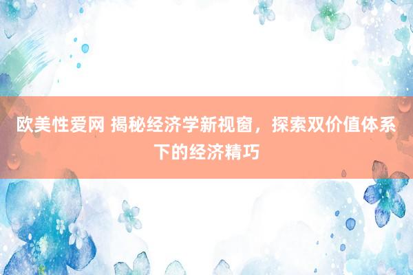 欧美性爱网 揭秘经济学新视窗，探索双价值体系下的经济精巧