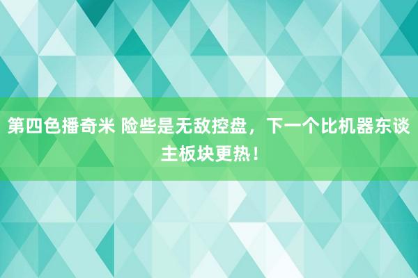 第四色播奇米 险些是无敌控盘，下一个比机器东谈主板块更热！