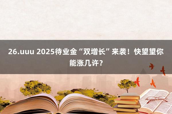 26.uuu 2025待业金“双增长”来袭！快望望你能涨几许？