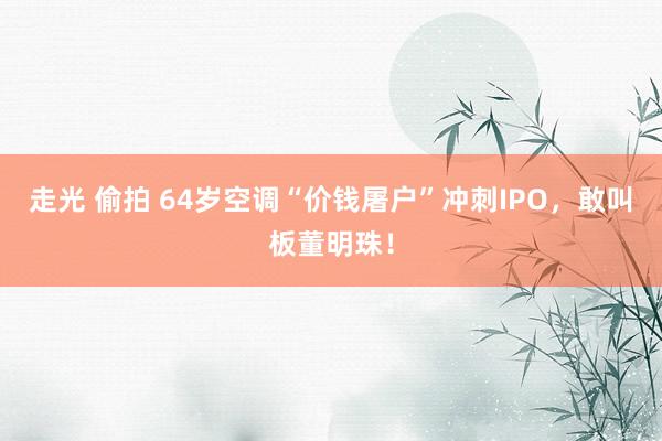 走光 偷拍 64岁空调“价钱屠户”冲刺IPO，敢叫板董明珠！