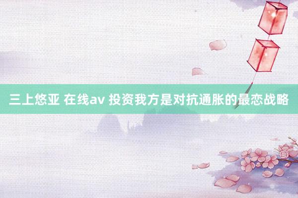 三上悠亚 在线av 投资我方是对抗通胀的最恋战略