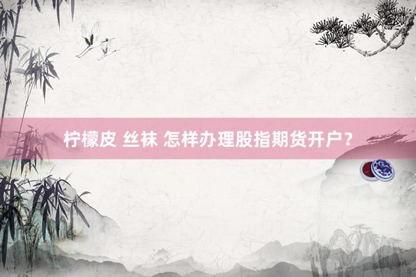 柠檬皮 丝袜 怎样办理股指期货开户？