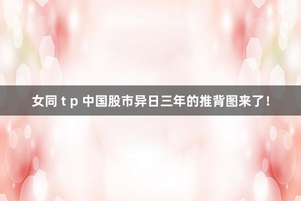 女同 t p 中国股市异日三年的推背图来了！