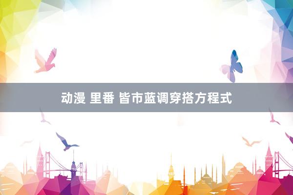 动漫 里番 皆市蓝调穿搭方程式