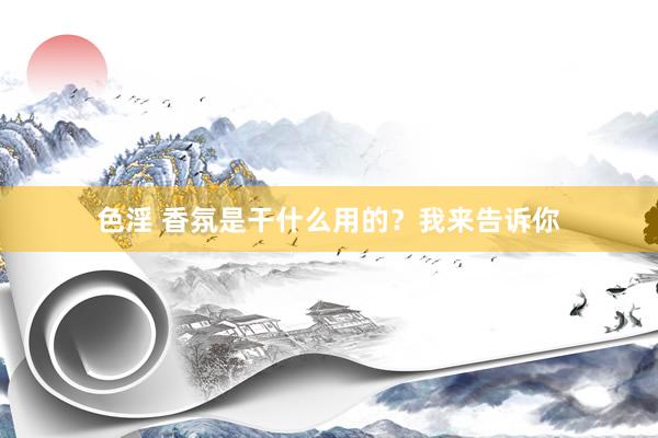 色淫 香氛是干什么用的？我来告诉你