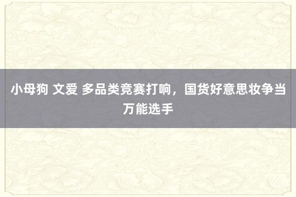 小母狗 文爱 多品类竞赛打响，国货好意思妆争当万能选手