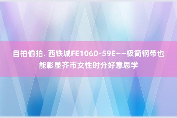 自拍偷拍. 西铁城FE1060-59E——极简钢带也能彰显齐市女性时分好意思学
