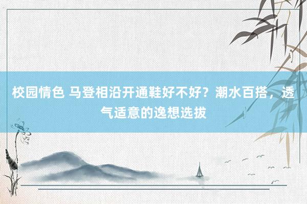 校园情色 马登相沿开通鞋好不好？潮水百搭，透气适意的逸想选拔