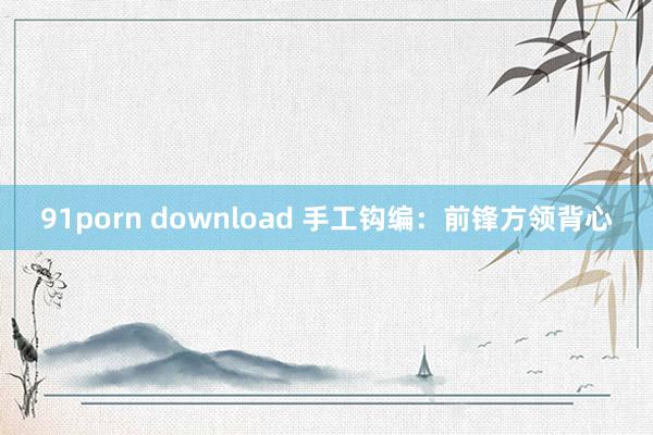 91porn download 手工钩编：前锋方领背心