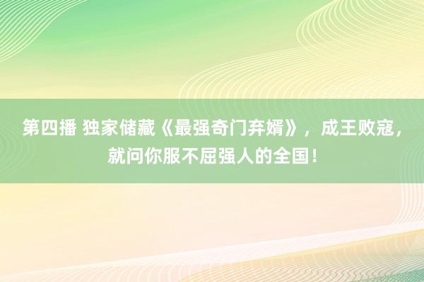 第四播 独家储藏《最强奇门弃婿》，成王败寇，就问你服不屈强人的全国！
