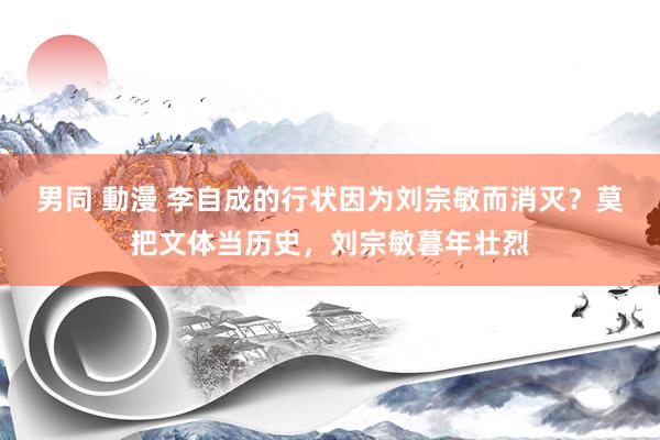 男同 動漫 李自成的行状因为刘宗敏而消灭？莫把文体当历史，刘宗敏暮年壮烈