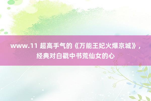 www.11 超高手气的《万能王妃火爆京城》，经典对白戳中书荒仙女的心