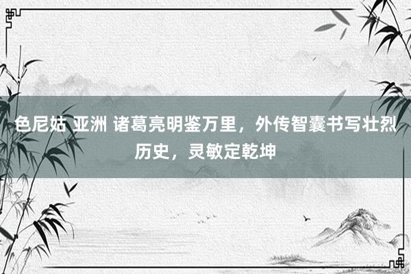 色尼姑 亚洲 诸葛亮明鉴万里，外传智囊书写壮烈历史，灵敏定乾坤