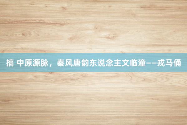 搞 中原源脉，秦风唐韵东说念主文临潼——戎马俑