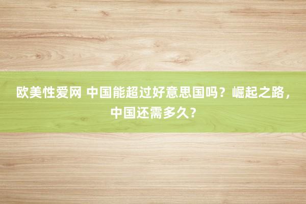 欧美性爱网 中国能超过好意思国吗？崛起之路，中国还需多久？