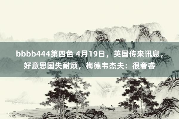 bbbb444第四色 4月19日，英国传来讯息，好意思国失耐烦，梅德韦杰夫：很奢睿