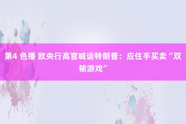 第4 色播 欧央行高官喊话特朗普：应住手买卖“双输游戏”