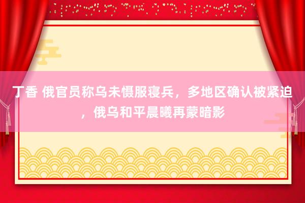 丁香 俄官员称乌未慑服寝兵，多地区确认被紧迫，俄乌和平晨曦再蒙暗影