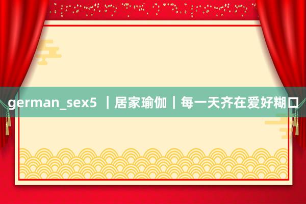 german_sex5 ｜居家瑜伽｜每一天齐在爱好糊口