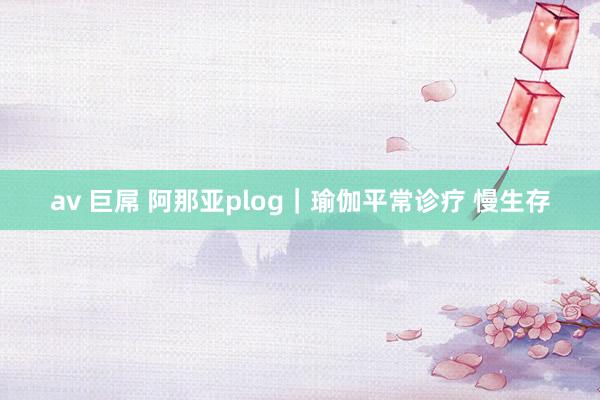 av 巨屌 阿那亚plog｜瑜伽平常诊疗 慢生存