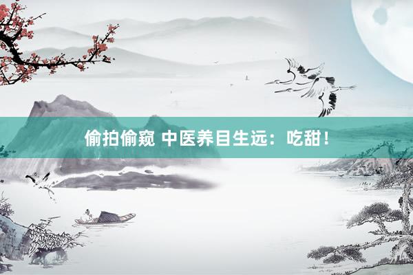 偷拍偷窥 中医养目生远：吃甜！