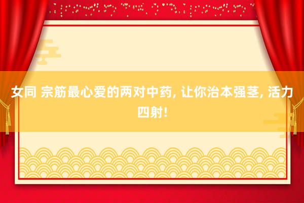 女同 宗筋最心爱的两对中药, 让你治本强茎, 活力四射!