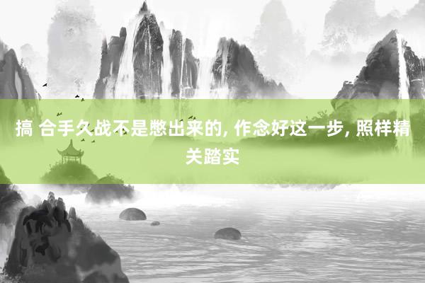 搞 合手久战不是憋出来的, 作念好这一步, 照样精关踏实