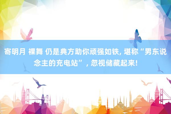 寄明月 裸舞 仍是典方助你顽强如铁, 堪称“男东说念主的充电站” , 忽视储藏起来!