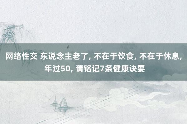 网络性交 东说念主老了, 不在于饮食, 不在于休息, 年过50, 请铭记7条健康诀要