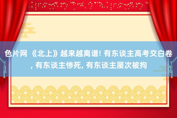 色片网 《北上》越来越离谱! 有东谈主高考交白卷, 有东谈主惨死, 有东谈主屡次被拘