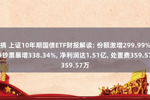 搞 上证10年期国债ETF财报解读: 份额激增299.99%, 净钞票暴增338.34%, 净利润达1.51亿, 处置费359.57万