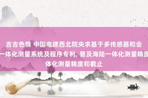 吉吉色情 中国电建西北院央求基于多传感器和会的海陆一体化测量系统及程序专利, 普及海陆一体化测量精度和截止