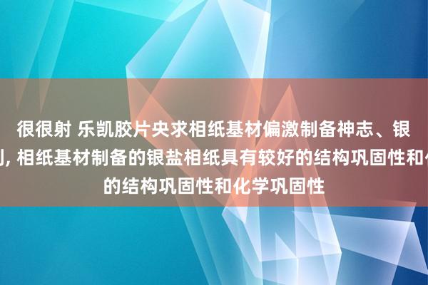 很很射 乐凯胶片央求相纸基材偏激制备神志、银盐相纸专利, 相纸基材制备的银盐相纸具有较好的结构巩固性和化学巩固性