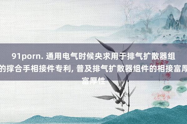 91porn. 通用电气时候央求用于排气扩散器组件的撑合手相接件专利, 普及排气扩散器组件的相接富厚性
