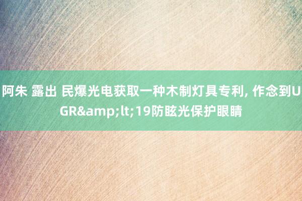 阿朱 露出 民爆光电获取一种木制灯具专利, 作念到UGR&lt;19防眩光保护眼睛