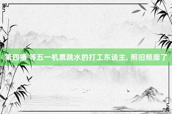 第四播 等五一机票跳水的打工东谈主, 照旧颓靡了