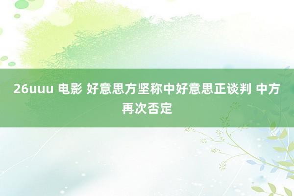26uuu 电影 好意思方坚称中好意思正谈判 中方再次否定