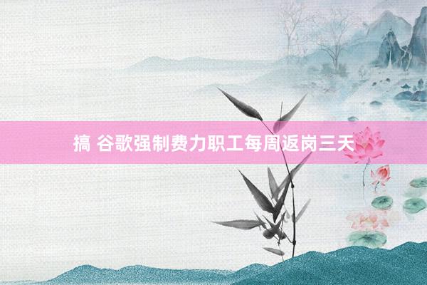 搞 谷歌强制费力职工每周返岗三天